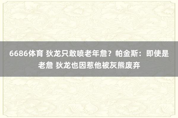 6686体育 狄龙只敢喷老年詹？帕金斯：即使是老詹 狄龙也因惹他被灰熊废弃