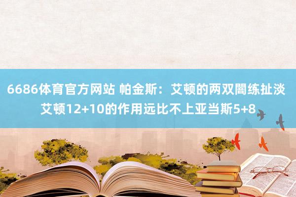 6686体育官方网站 帕金斯：艾顿的两双闇练扯淡 艾顿12+10的作用远比不上亚当斯5+8