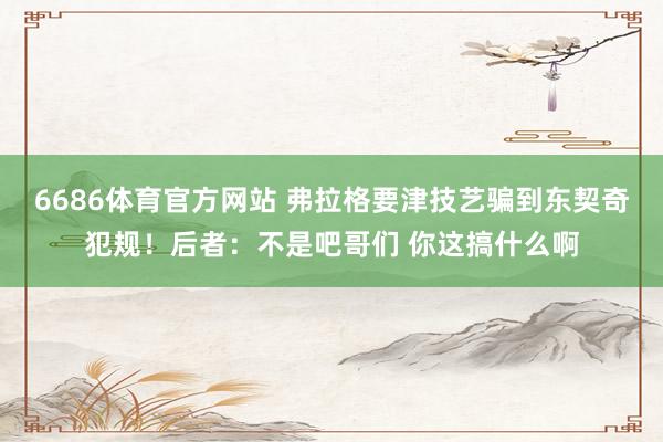 6686体育官方网站 弗拉格要津技艺骗到东契奇犯规！后者：不是吧哥们 你这搞什么啊