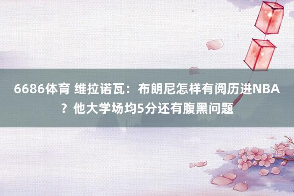 6686体育 维拉诺瓦：布朗尼怎样有阅历进NBA？他大学场均5分还有腹黑问题