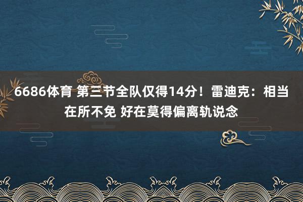 6686体育 第三节全队仅得14分！雷迪克：相当在所不免 好在莫得偏离轨说念