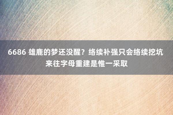 6686 雄鹿的梦还没醒？络续补强只会络续挖坑 来往字母重建是惟一采取