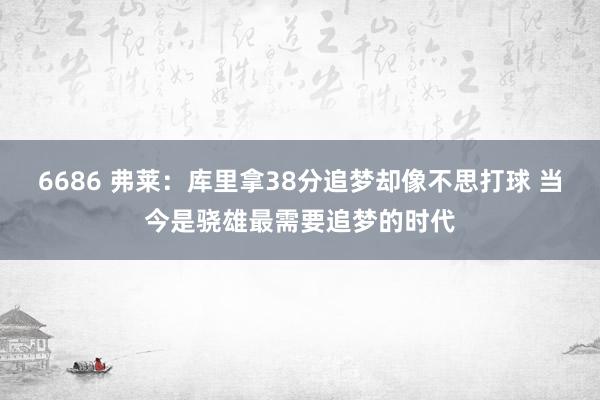 6686 弗莱：库里拿38分追梦却像不思打球 当今是骁雄最需要追梦的时代