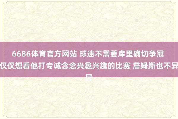 6686体育官方网站 球迷不需要库里确切争冠 仅仅想看他打专诚念念兴趣兴趣的比赛 詹姆斯也不异