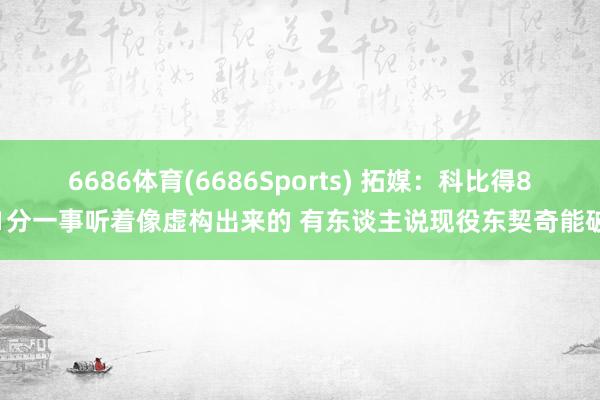 6686体育(6686Sports) 拓媒：科比得81分一事听着像虚构出来的 有东谈主说现役东契奇能破