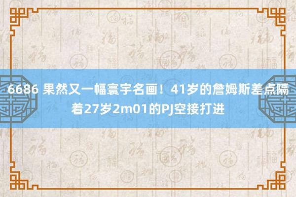 6686 果然又一幅寰宇名画！41岁的詹姆斯差点隔着27岁2m01的PJ空接打进