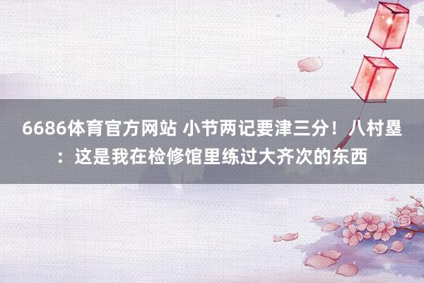 6686体育官方网站 小节两记要津三分！八村塁：这是我在检修馆里练过大齐次的东西