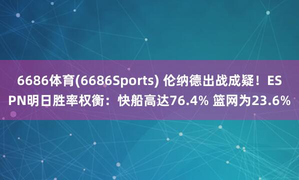 6686体育(6686Sports) 伦纳德出战成疑！ESPN明日胜率权衡：快船高达76.4% 篮网为23.6%