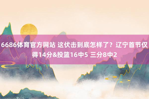 6686体育官方网站 这伏击到底怎样了？辽宁首节仅得14分&投篮16中5 三分8中2
