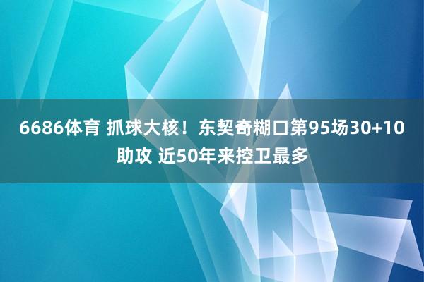 6686体育 抓球大核！东契奇糊口第95场30+10助攻 近50年来控卫最多