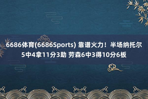 6686体育(6686Sports) 靠谱火力！半场纳托尔5中4拿11分3助 劳森6中3得10分6板