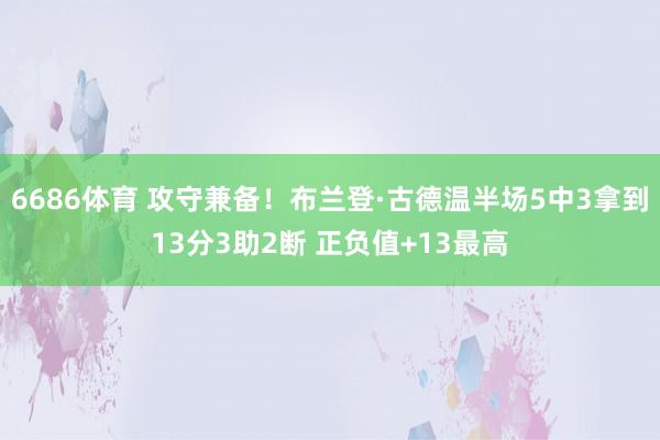 6686体育 攻守兼备！布兰登·古德温半场5中3拿到13分3助2断 正负值+13最高