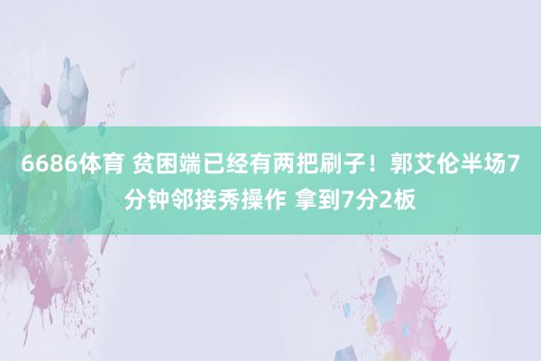 6686体育 贫困端已经有两把刷子！郭艾伦半场7分钟邻接秀操作 拿到7分2板