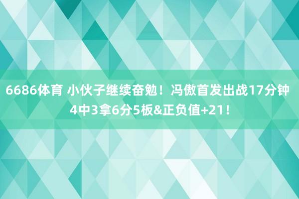 6686体育 小伙子继续奋勉！冯傲首发出战17分钟 4中3拿6分5板&正负值+21！