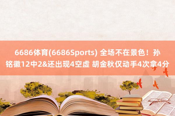6686体育(6686Sports) 全场不在景色！孙铭徽12中2&还出现4空虚 胡金秋仅动手4次拿4分