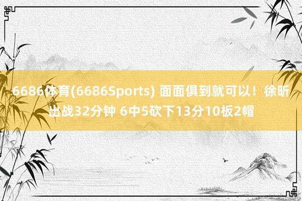 6686体育(6686Sports) 面面俱到就可以！徐昕出战32分钟 6中5砍下13分10板2帽