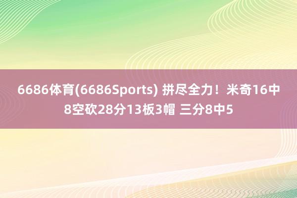 6686体育(6686Sports) 拼尽全力！米奇16中8空砍28分13板3帽 三分8中5