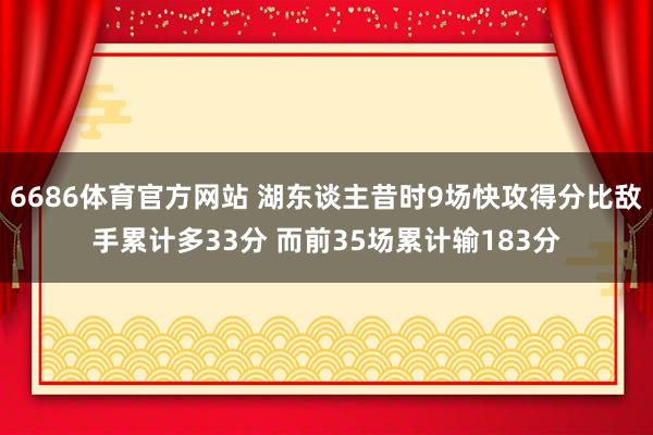 6686体育官方网站 湖东谈主昔时9场快攻得分比敌手累计多33分 而前35场累计输183分