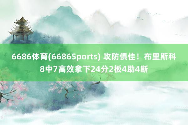 6686体育(6686Sports) 攻防俱佳！布里斯科8中7高效拿下24分2板4助4断