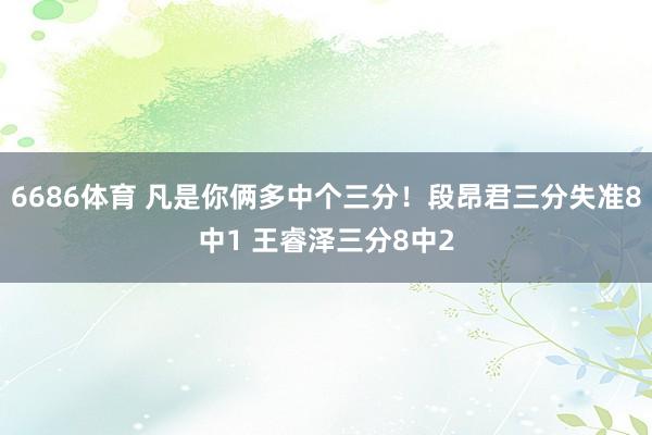 6686体育 凡是你俩多中个三分！段昂君三分失准8中1 王睿泽三分8中2