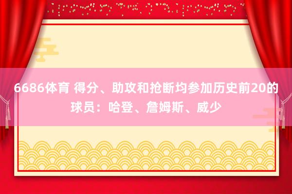 6686体育 得分、助攻和抢断均参加历史前20的球员：哈登、詹姆斯、威少