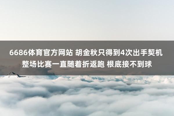 6686体育官方网站 胡金秋只得到4次出手契机 整场比赛一直随着折返跑 根底接不到球
