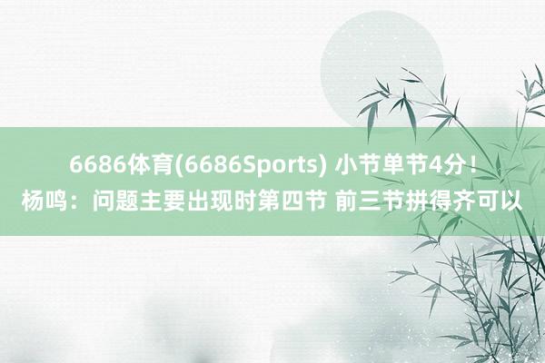 6686体育(6686Sports) 小节单节4分！杨鸣：问题主要出现时第四节 前三节拼得齐可以