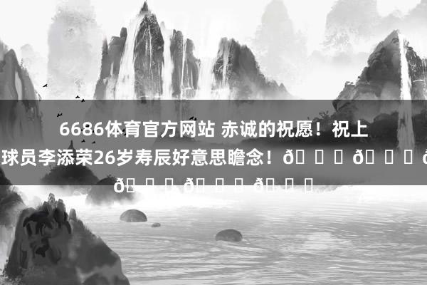 6686体育官方网站 赤诚的祝愿！祝上海男篮球员李添荣26岁寿辰好意思瞻念！🎂🎂🎂