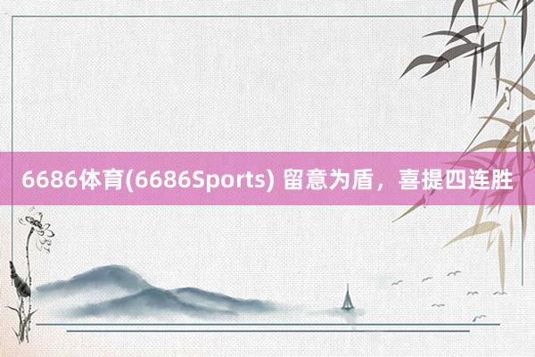 6686体育(6686Sports) 留意为盾，喜提四连胜