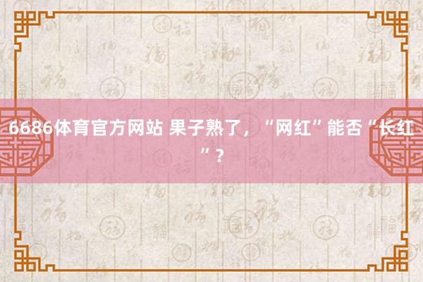 6686体育官方网站 果子熟了,“网红”能否“长红”?