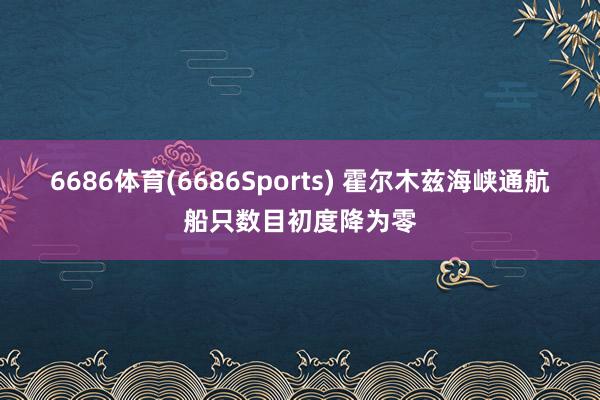6686体育(6686Sports) 霍尔木兹海峡通航船只数目初度降为零