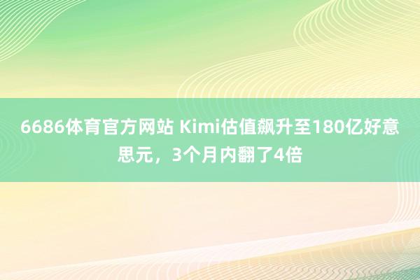 6686体育官方网站 Kimi估值飙升至180亿好意思元，3个月内翻了4倍