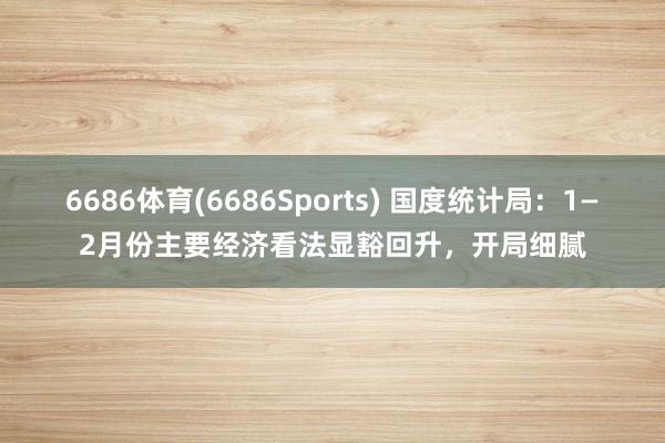 6686体育(6686Sports) 国度统计局：1—2月份主要经济看法显豁回升，开局细腻