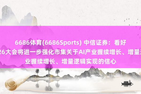 6686体育(6686Sports) 中信证券：看好英伟达GTC 2026大会将进一步强化市集关于AI产业握续增长、增量逻辑实现的信心