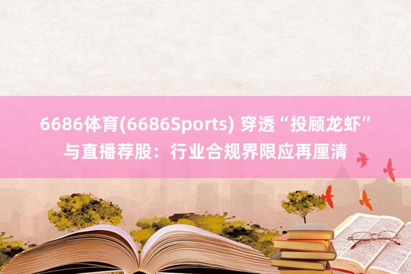 6686体育(6686Sports) 穿透“投顾龙虾”与直播荐股：行业合规界限应再厘清