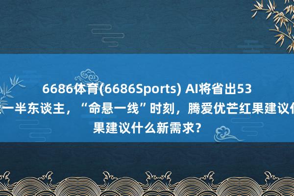 6686体育(6686Sports) AI将省出5300亿、淘汰一半东谈主，“命悬一线”时刻，腾爱优芒红果建议什么新需求？