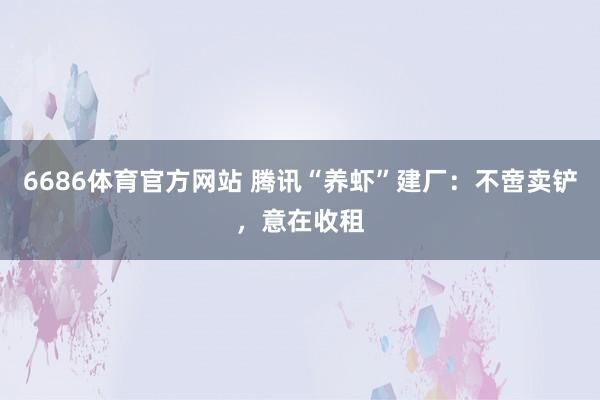 6686体育官方网站 腾讯“养虾”建厂：不啻卖铲，意在收租
