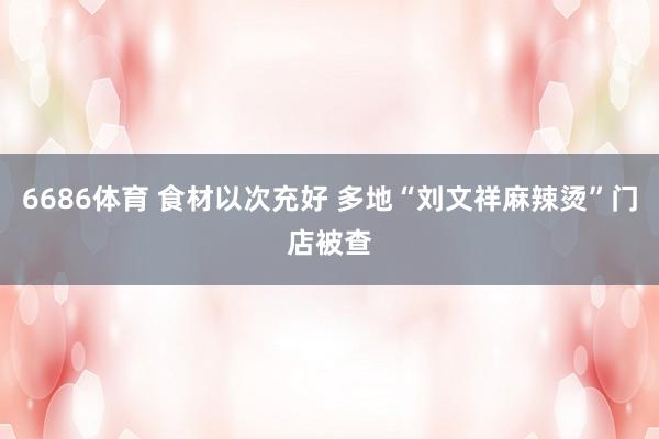6686体育 食材以次充好 多地“刘文祥麻辣烫”门店被查
