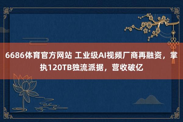 6686体育官方网站 工业级AI视频厂商再融资，掌执120TB独流派据，营收破亿