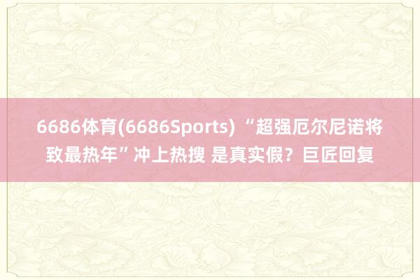 6686体育(6686Sports) “超强厄尔尼诺将致最热年”冲上热搜 是真实假？巨匠回复