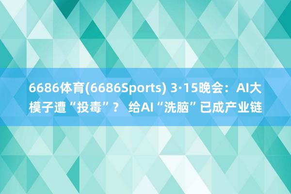6686体育(6686Sports) 3·15晚会：AI大模子遭“投毒”？ 给AI“洗脑”已成产业链