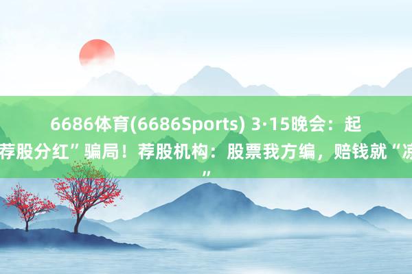 6686体育(6686Sports) 3·15晚会：起底“荐股分红”骗局！荐股机构：股票我方编，赔钱就“凉拌”