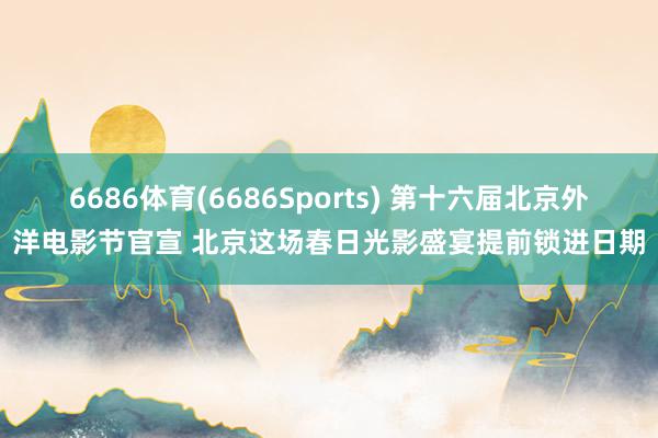 6686体育(6686Sports) 第十六届北京外洋电影节官宣 北京这场春日光影盛宴提前锁进日期