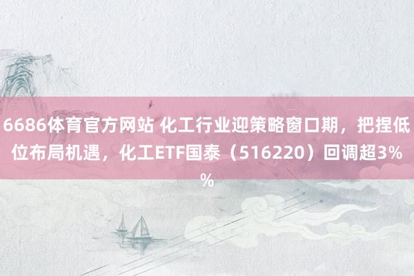 6686体育官方网站 化工行业迎策略窗口期，把捏低位布局机遇，化工ETF国泰（516220）回调超3%