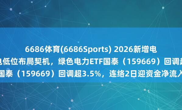 6686体育(6686Sports) 2026新增电力需求有望高增，把捏绿电低位布局契机，绿色电力ETF国泰（159669）回调超3.5%，连络2日迎资金净流入