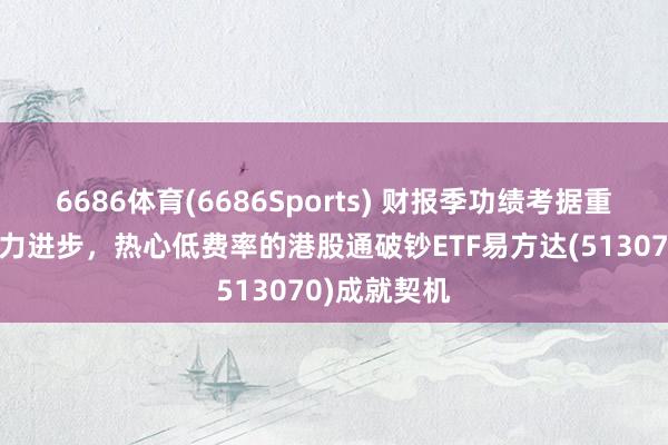 6686体育(6686Sports) 财报季功绩考据重复估值眩惑力进步，热心低费率的港股通破钞ETF易方达(513070)成就契机