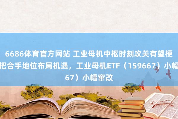 6686体育官方网站 工业母机中枢时刻攻关有望梗阻，把合手地位布局机遇，工业母机ETF（159667）小幅窜改