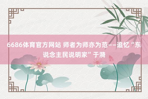 6686体育官方网站 师者为师亦为范——追忆“东说念主民说明家”于漪