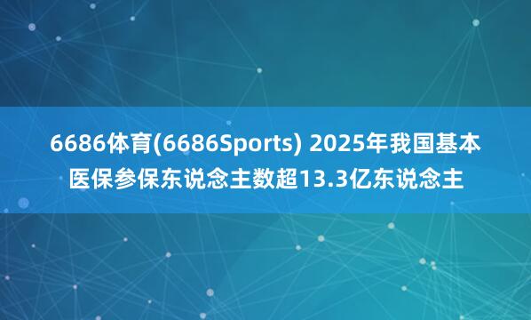 6686体育(6686Sports) 2025年我国基本医保参保东说念主数超13.3亿东说念主