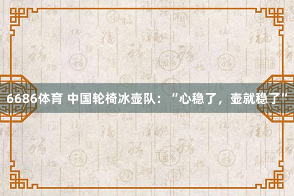 6686体育 中国轮椅冰壶队：“心稳了，壶就稳了”